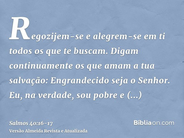 Regozijem-se e alegrem-se em ti todos os que te buscam. Digam continuamente os que amam a tua salvação: Engrandecido seja o Senhor.Eu, na verdade, sou pobre e n