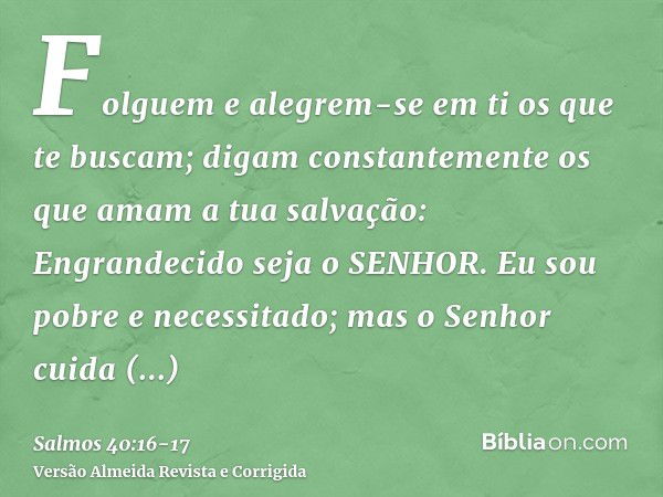 Folguem e alegrem-se em ti os que te buscam; digam constantemente os que amam a tua salvação: Engrandecido seja o SENHOR.Eu sou pobre e necessitado; mas o Senho