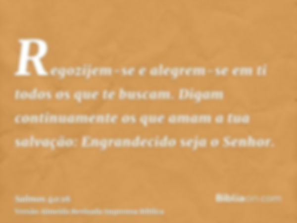 Regozijem-se e alegrem-se em ti todos os que te buscam. Digam continuamente os que amam a tua salvação: Engrandecido seja o Senhor.