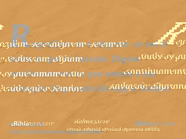 Regozijem-se e alegrem-se em ti todos os que te buscam. Digam continuamente os que amam a tua salvação: Engrandecido seja o Senhor.