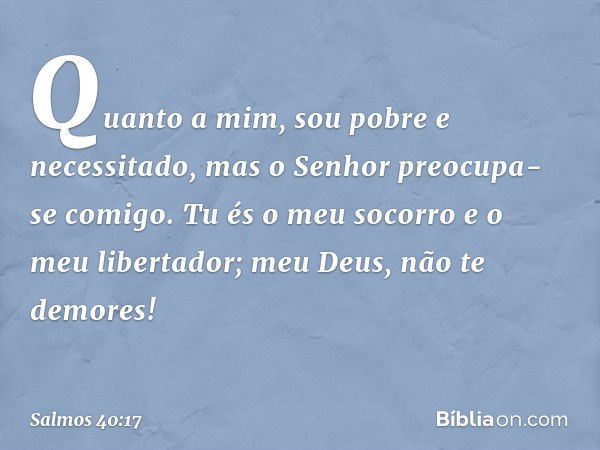 Quanto a mim, sou pobre e necessitado,
mas o Senhor preocupa-se comigo.
Tu és o meu socorro e o meu libertador;
meu Deus, não te demores! -- Salmo 40:17