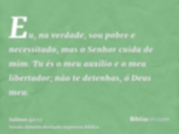 Eu, na verdade, sou pobre e necessitado, mas o Senhor cuida de mim. Tu és o meu auxílio e o meu libertador; não te detenhas, ó Deus meu.