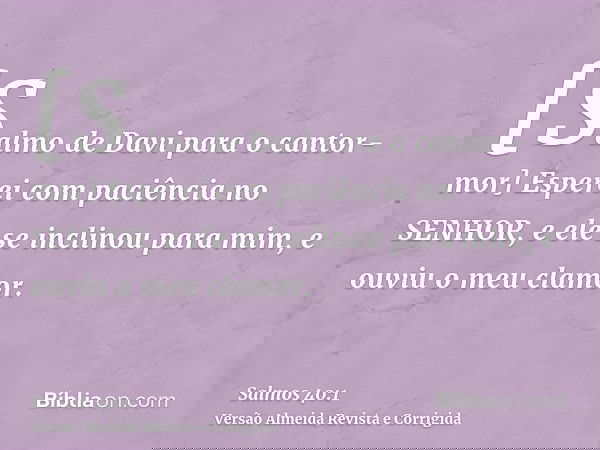 [Salmo de Davi para o cantor-mor] Esperei com paciência no SENHOR, e ele se inclinou para mim, e ouviu o meu clamor.