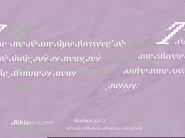 Tirou-me de um lago horrível, de um charco de lodo; pôs os meus pés sobre uma rocha, firmou os meus passos;