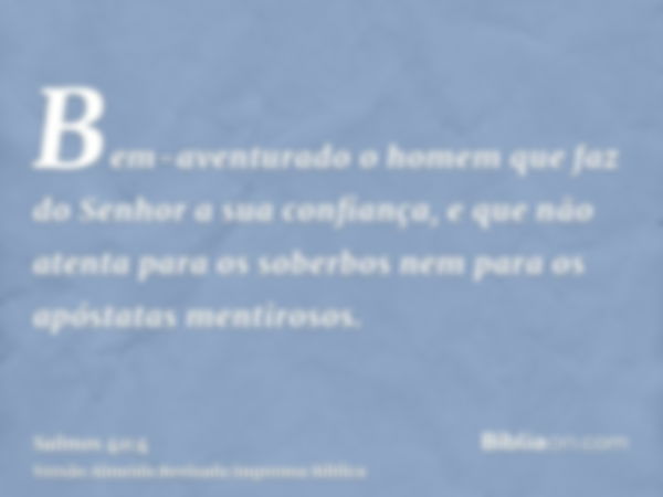 Bem-aventurado o homem que faz do Senhor a sua confiança, e que não atenta para os soberbos nem para os apóstatas mentirosos.