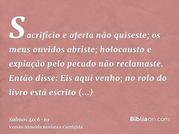 Sacrifício e oferta não quiseste; os meus ouvidos abriste; holocausto e expiação pelo pecado não reclamaste.Então disse: Eis aqui venho; no rolo do livro está e