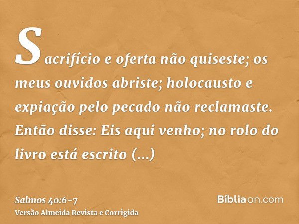 Sacrifício e oferta não quiseste; os meus ouvidos abriste; holocausto e expiação pelo pecado não reclamaste.Então disse: Eis aqui venho; no rolo do livro está e