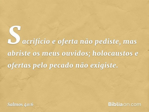 Sacrifício e oferta não pediste,
mas abriste os meus ouvidos;
holocaustos e ofertas pelo pecado
não exigiste. -- Salmo 40:6