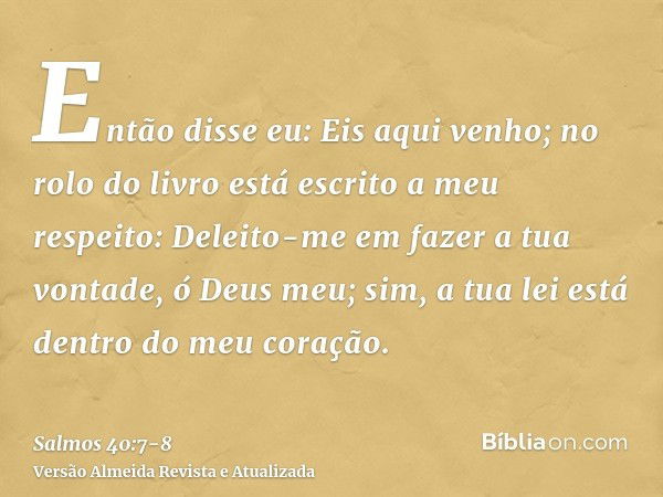 Então disse eu: Eis aqui venho; no rolo do livro está escrito a meu respeito:Deleito-me em fazer a tua vontade, ó Deus meu; sim, a tua lei está dentro do meu co