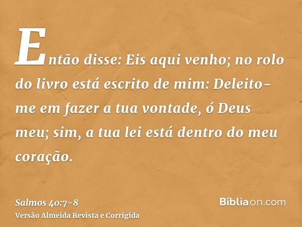 Então disse: Eis aqui venho; no rolo do livro está escrito de mim:Deleito-me em fazer a tua vontade, ó Deus meu; sim, a tua lei está dentro do meu coração.