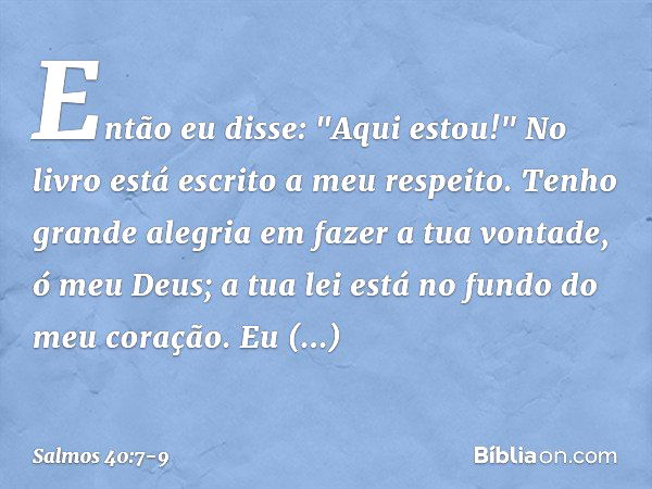 Então eu disse: "Aqui estou!"
No livro está escrito a meu respeito. Tenho grande alegria em fazer a tua vontade,
ó meu Deus;
a tua lei está no fundo do meu cora