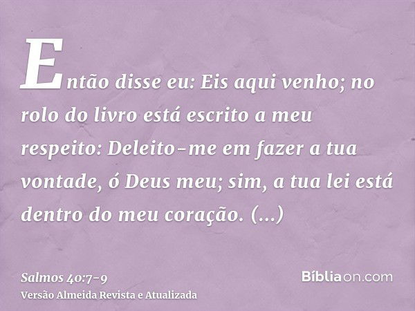 Então disse eu: Eis aqui venho; no rolo do livro está escrito a meu respeito:Deleito-me em fazer a tua vontade, ó Deus meu; sim, a tua lei está dentro do meu co