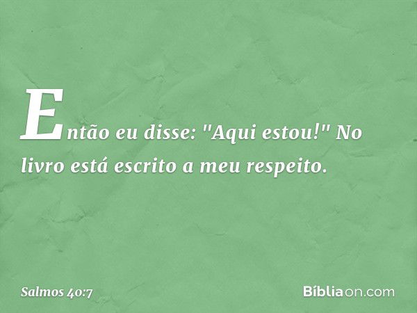 Então eu disse: "Aqui estou!"
No livro está escrito a meu respeito. -- Salmo 40:7