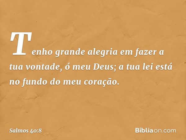 Tenho grande alegria em fazer a tua vontade,
ó meu Deus;
a tua lei está no fundo do meu coração. -- Salmo 40:8