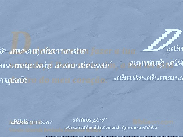 Deleito-me em fazer a tua vontade, ó Deus meu; sim, a tua lei está dentro do meu coração.