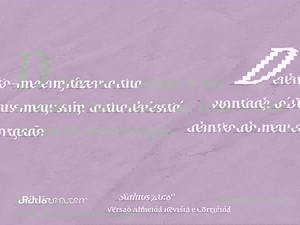 Deleito-me em fazer a tua vontade, ó Deus meu; sim, a tua lei está dentro do meu coração.