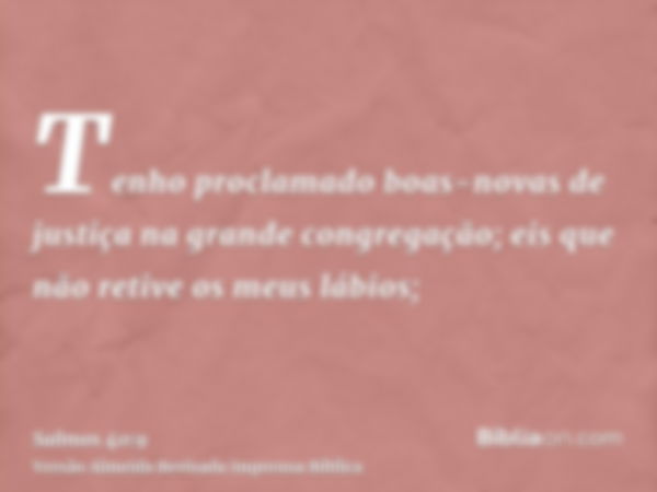 Tenho proclamado boas-novas de justiça na grande congregação; eis que não retive os meus lábios;