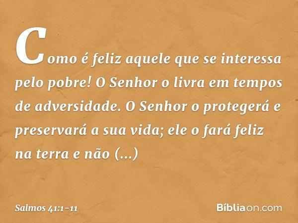 Como é feliz aquele
que se interessa pelo pobre!
O Senhor o livra em tempos de adversidade. O Senhor o protegerá e preservará a sua vida;
ele o fará feliz na te