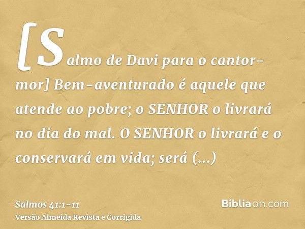 [Salmo de Davi para o cantor-mor] Bem-aventurado é aquele que atende ao pobre; o SENHOR o livrará no dia do mal.O SENHOR o livrará e o conservará em vida; será 