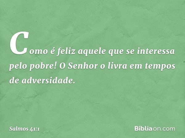 Como é feliz aquele
que se interessa pelo pobre!
O Senhor o livra em tempos de adversidade. -- Salmo 41:1