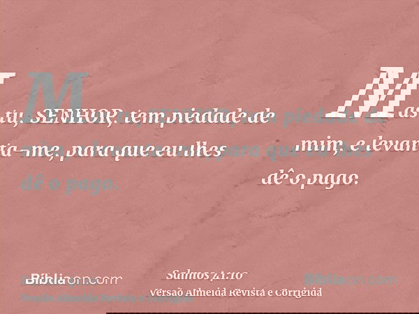 Mas tu, SENHOR, tem piedade de mim, e levanta-me, para que eu lhes dê o pago.