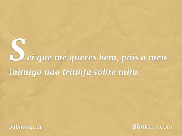 Sei que me queres bem,
pois o meu inimigo não triunfa sobre mim. -- Salmo 41:11