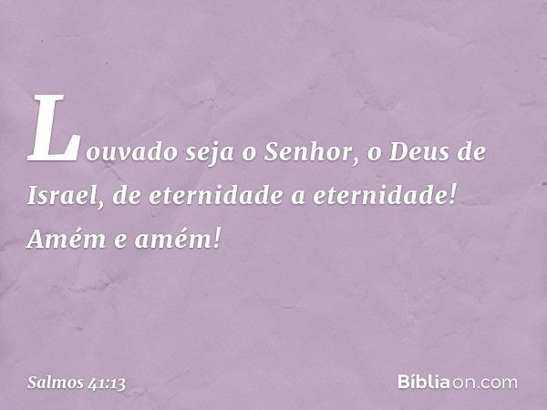 Louvado seja o Senhor, o Deus de Israel,
de eternidade a eternidade!
Amém e amém! -- Salmo 41:13