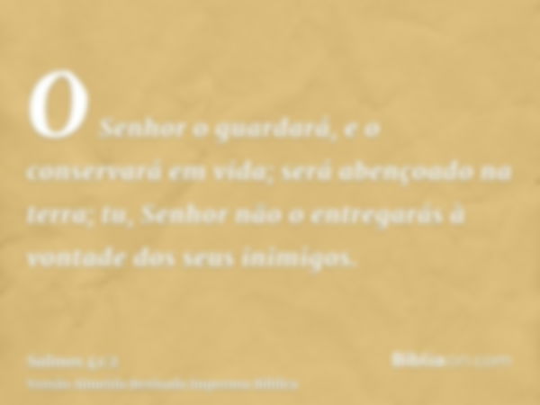 O Senhor o guardará, e o conservará em vida; será abençoado na terra; tu, Senhor não o entregarás à vontade dos seus inimigos.