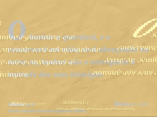 O Senhor o guardará, e o conservará em vida; será abençoado na terra; tu, Senhor não o entregarás à vontade dos seus inimigos.