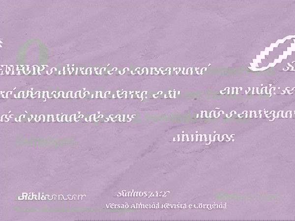 O SENHOR o livrará e o conservará em vida; será abençoado na terra, e tu não o entregarás à vontade de seus inimigos.