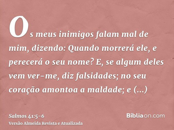 Os meus inimigos falam mal de mim, dizendo: Quando morrerá ele, e perecerá o seu nome?E, se algum deles vem ver-me, diz falsidades; no seu coração amontoa a mal