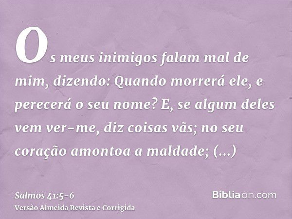 Os meus inimigos falam mal de mim, dizendo: Quando morrerá ele, e perecerá o seu nome?E, se algum deles vem ver-me, diz coisas vãs; no seu coração amontoa a mal