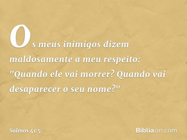 Os meus inimigos
dizem maldosamente a meu respeito:
"Quando ele vai morrer?
Quando vai desaparecer o seu nome?" -- Salmo 41:5