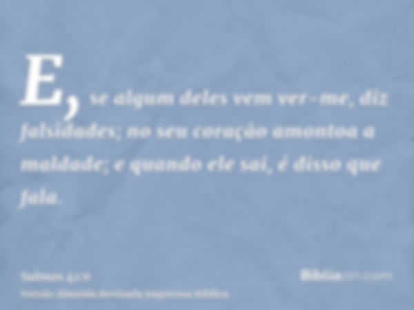 E, se algum deles vem ver-me, diz falsidades; no seu coração amontoa a maldade; e quando ele sai, é disso que fala.