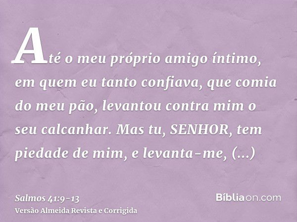 Até o meu próprio amigo íntimo, em quem eu tanto confiava, que comia do meu pão, levantou contra mim o seu calcanhar.Mas tu, SENHOR, tem piedade de mim, e levan