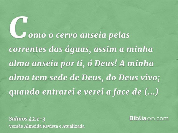 Como a corça anseia por águas correntes, a minha alma anseia por ti, ó  Deus. Salmos 42:1 