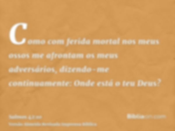 Como com ferida mortal nos meus ossos me afrontam os meus adversários, dizendo-me continuamente: Onde está o teu Deus?