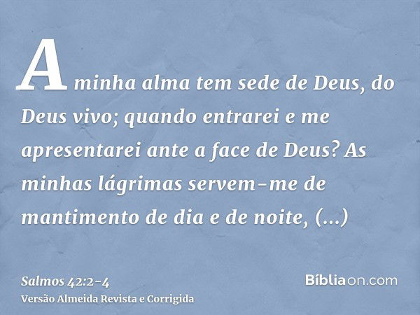 A minha alma tem sede de Deus, do Deus vivo; quando entrarei e me apresentarei ante a face de Deus?As minhas lágrimas servem-me de mantimento de dia e de noite,