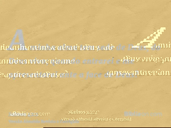 A minha alma tem sede de Deus, do Deus vivo; quando entrarei e me apresentarei ante a face de Deus?