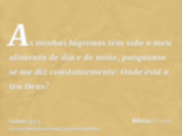 As minhas lágrimas têm sido o meu alimento de dia e de noite, porquanto se me diz constantemente: Onde está o teu Deus?