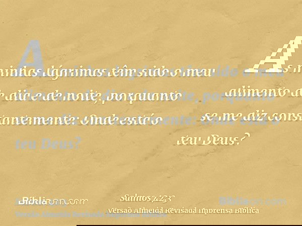 As minhas lágrimas têm sido o meu alimento de dia e de noite, porquanto se me diz constantemente: Onde está o teu Deus?