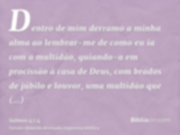 Dentro de mim derramo a minha alma ao lembrar-me de como eu ia com a multidão, guiando-a em procissão à casa de Deus, com brados de júbilo e louvor, uma multidã