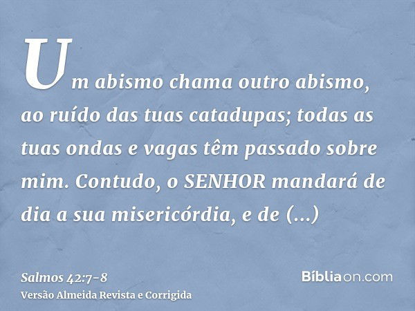 Um abismo chama outro abismo, ao ruído das tuas catadupas; todas as tuas ondas e vagas têm passado sobre mim.Contudo, o SENHOR mandará de dia a sua misericórdia