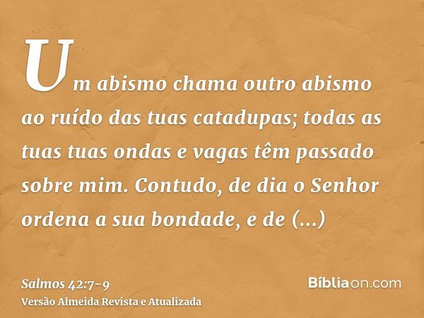 Um abismo chama outro abismo ao ruído das tuas catadupas; todas as tuas tuas ondas e vagas têm passado sobre mim.Contudo, de dia o Senhor ordena a sua bondade, 