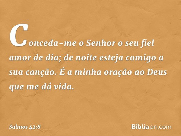 Conceda-me o Senhor o seu fiel amor de dia;
de noite esteja comigo a sua canção.
É a minha oração ao Deus que me dá vida. -- Salmo 42:8