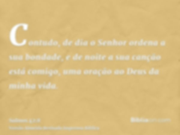 Contudo, de dia o Senhor ordena a sua bondade, e de noite a sua canção está comigo, uma oração ao Deus da minha vida.