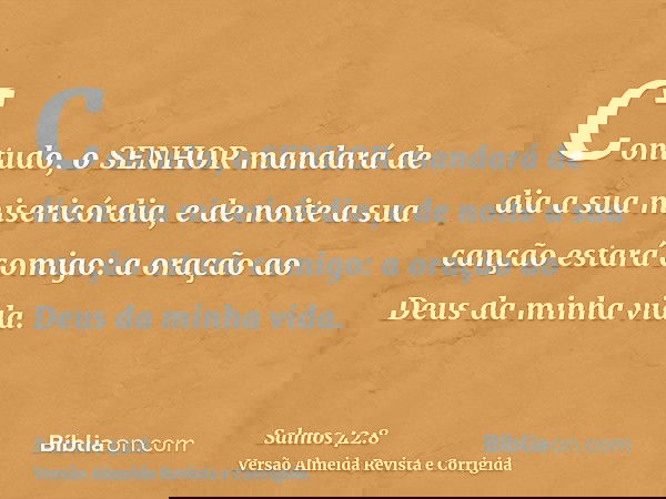 Contudo, o SENHOR mandará de dia a sua misericórdia, e de noite a sua canção estará comigo: a oração ao Deus da minha vida.