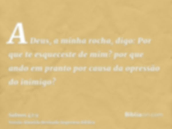 A Deus, a minha rocha, digo: Por que te esqueceste de mim? por que ando em pranto por causa da opressão do inimigo?