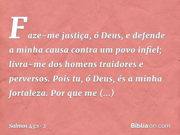 Faze-me justiça, ó Deus,
e defende a minha causa contra um povo infiel;
livra-me dos homens traidores e perversos. Pois tu, ó Deus, és a minha fortaleza.
Por qu