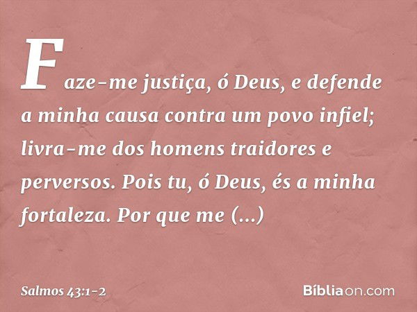 Faze-me justiça, ó Deus,
e defende a minha causa contra um povo infiel;
livra-me dos homens traidores e perversos. Pois tu, ó Deus, és a minha fortaleza.
Por qu